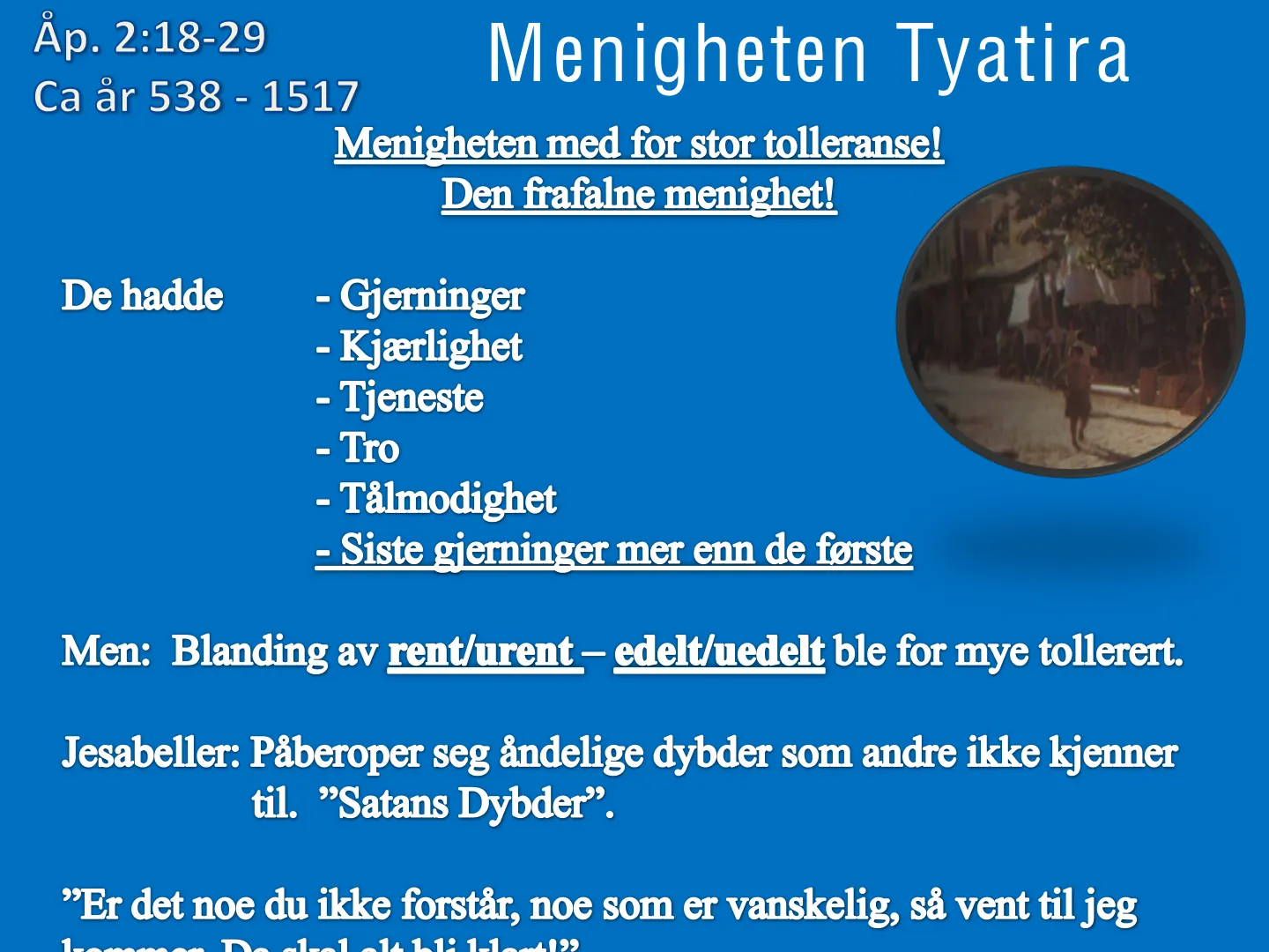 Åp. 2:18-29 Menigheten Tyatira Ca ar 538 - 1517 Menigheten med for stor tolleranse! Den frafalne menighet! De hadde - Gjerninger - Kjærlighet - Tjeneste - Tro - Tålmodighet - Siste gierninger mer enn de første Men: …