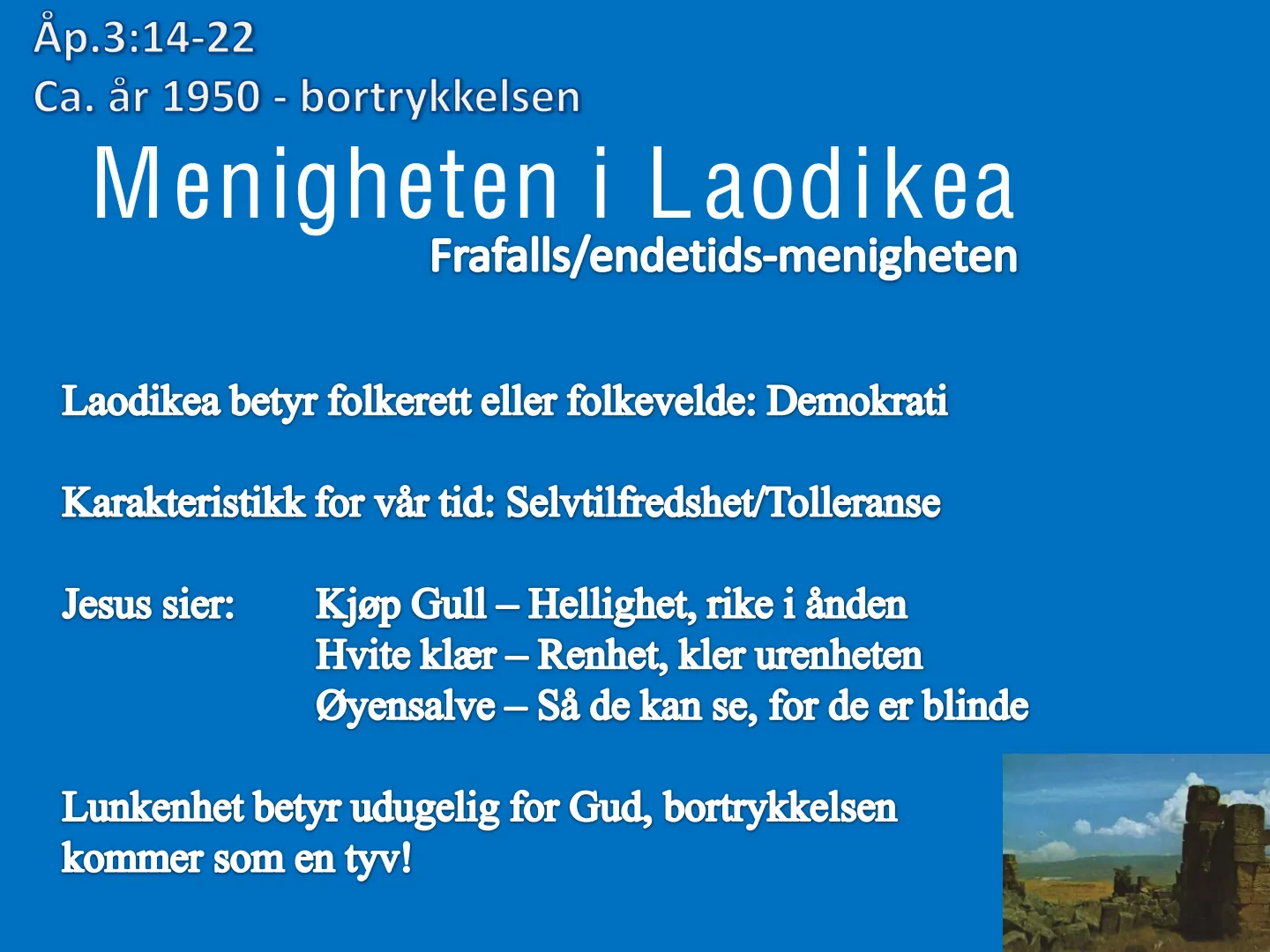 Åp.3:14-22 Ca. år 1950 - bortrykkelsen Menigheten i Laodikea Frafalls/endetids-menigheten Laodikea betyr folkerett eller folkevelde: Demokrati Karakteristikk for vår tid: Selvtilfredshet/Tolleranse Jesus sier: Kjøp Gull …
