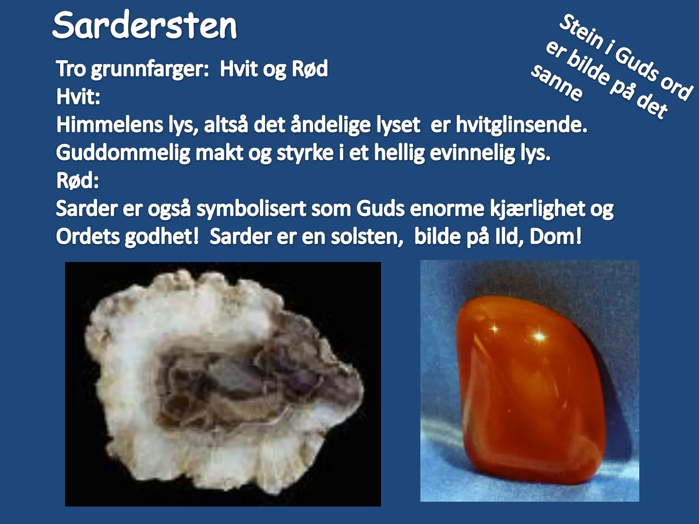 Sardersten Stein i Guds ord Tro grunnfarger: Hvit og Rød sanne er bilde på det Hvit: Himmelens lys, altså det åndelige lyset er hvitglinsende. Guddommelig makt og styrke i et hellig evinnelig lys. Rød: Sarder er også …