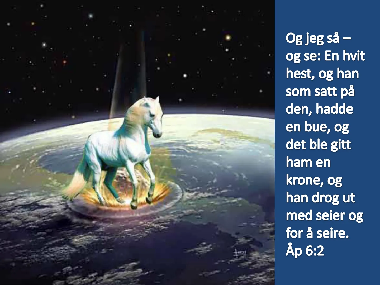 Og jeg så - og se: En hvit hest, og han som satt på den, hadde en bue, og det ble gitt ham en krone, og han drog ut med seier og for å seire. Áp 6:2