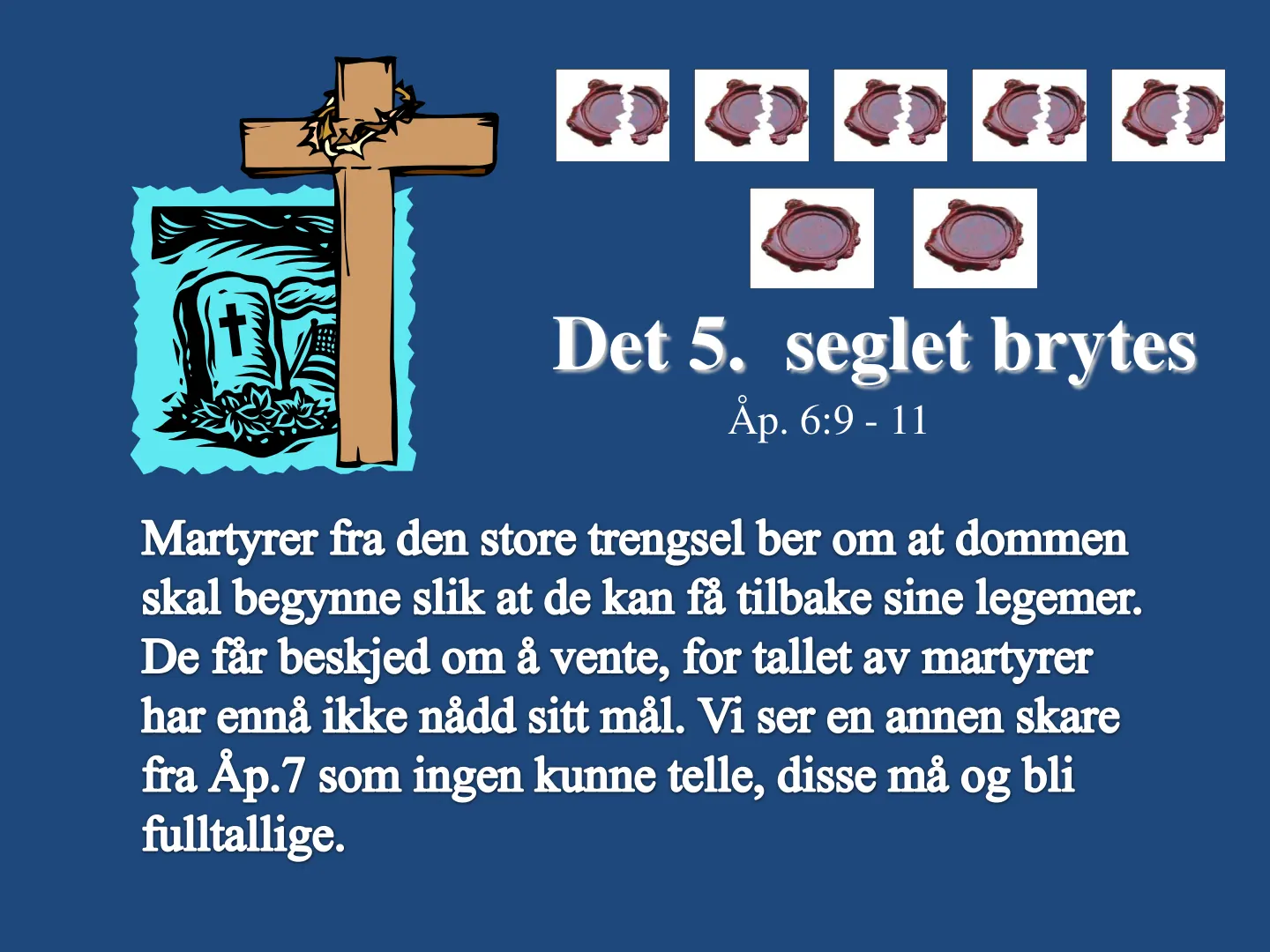 Det 5. seglet brytes Åp. 6:9 - 11 Martyrer fra den store trengsel ber om at dommen skal begynne slik at de kan få tilbake sine legemer. De får beskjed om å vente, for tallet av martyrer har ennå ikke nådd sitt mål. Vi …