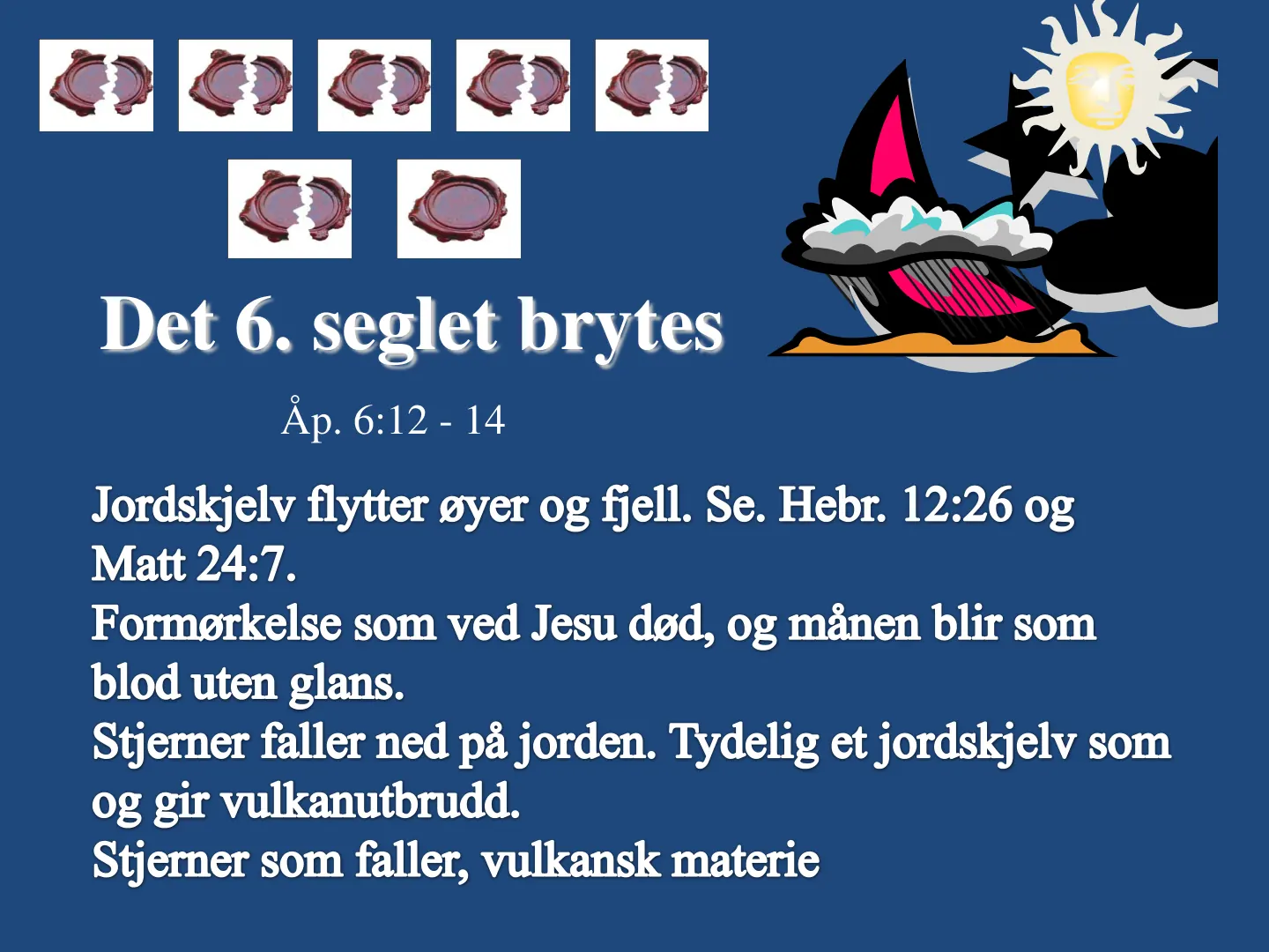 Det 6. seglet brytes Ăp. 6:12 - 14 Jordskjelv flytter øyer og fjell. Se. Hebr. 12:26 og Matt 24:7. Formørkelse som ved Jesu død, og månen blir som blod uten glans. Stjerner faller ned på jorden. Tydelig et jordskjelv som …