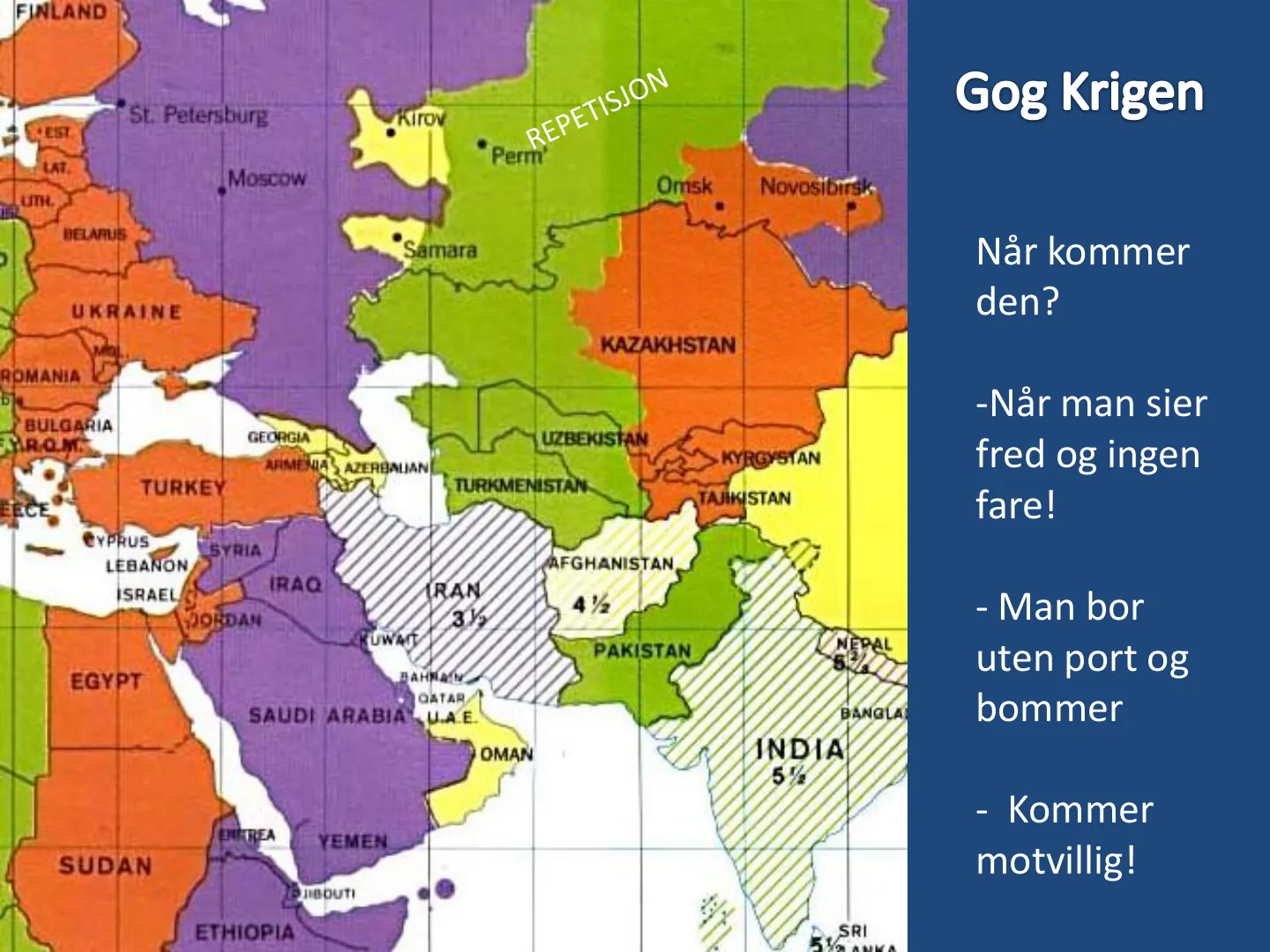 FINLAND *SE. Petersburg .Kirov REPETISJON Gog Krigen *Perm UTH. Moscow Omsk Novosibirs BELARUS Samara Når kommer UKRAINE den? KAZAKHSTAN ROMANIA -Når man sier BULGARIA GEORGIA UZBEKISTA ARMENIA AZERBALIAN KYRGYSTAN fred …