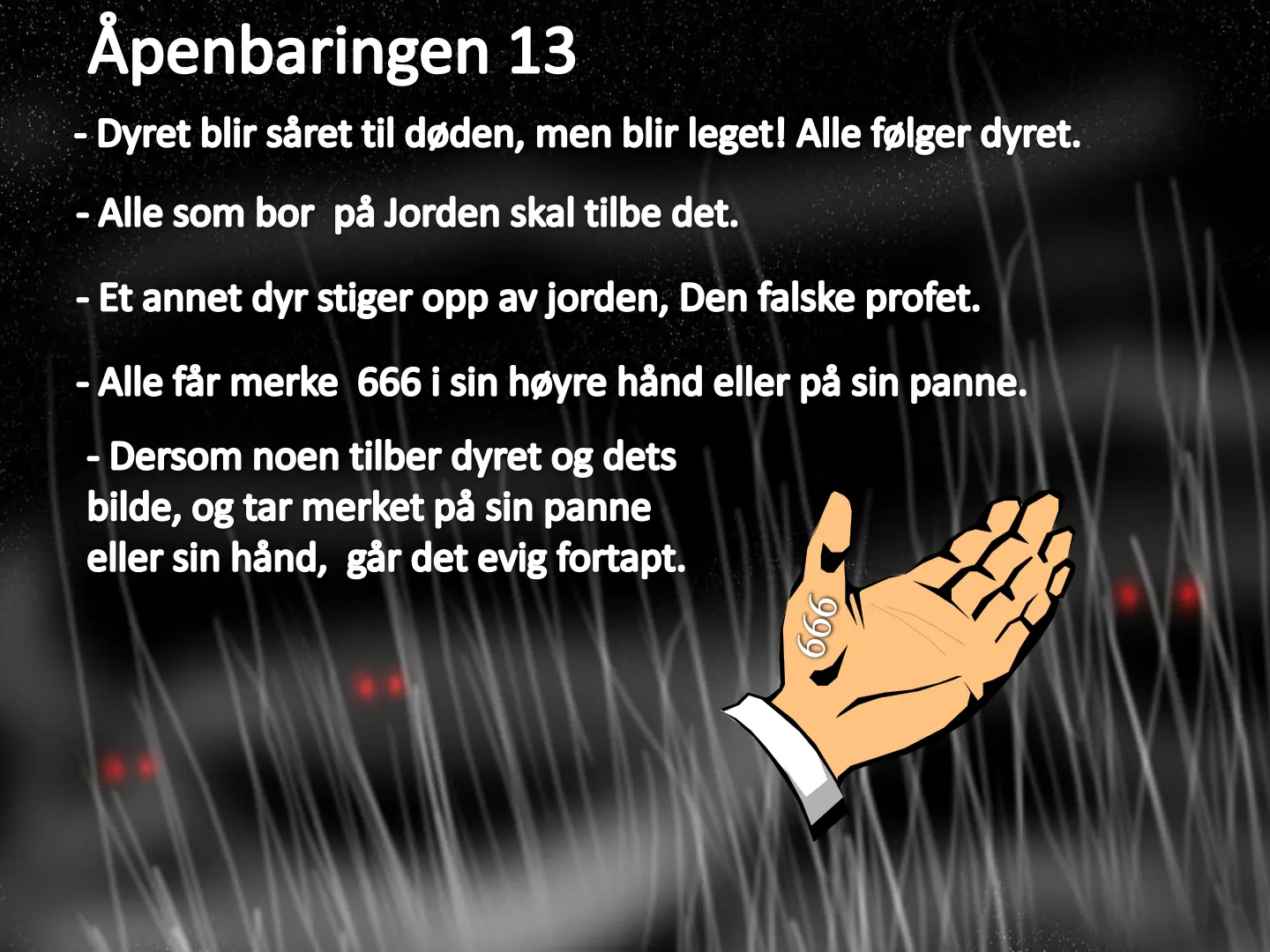 Ăpenbaringen 13 - Dyret blir såret til døden, men blir leget! Alle følger dyret. - Alle som bor på Jorden skal tilbe det. - Et annet dyr stiger opp av jorden, Den falske profet. - Alle får merke 666 i sin høyre hånd …