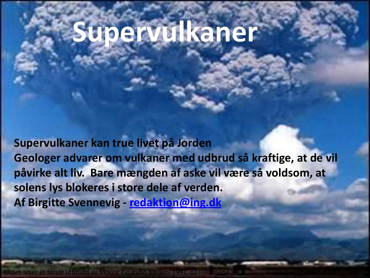Supervulkaner kan true livet på Jorden Geologer advarer om vulkaner med udbrud så kraftige, at de vil påvirke alt liv. Bare mængden af aske vil være så voldsom, at solens lys blokeres i store dele af verden. Af Birgitte …