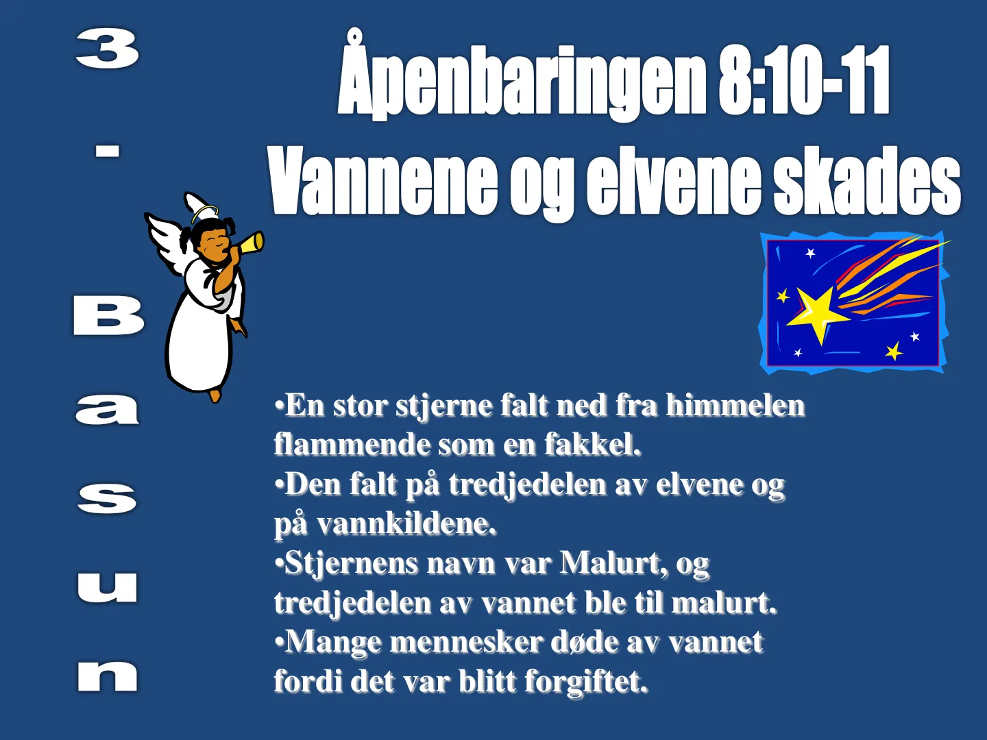 •En stor stjerne falt ned fra himmelen flammende som en fakkel. •Den falt på tredjedelen av elvene og på vannkildene. •Stjernens navn var Malurt, og tredjedelen av vannet ble til malurt. •Mange mennesker døde av vannet …