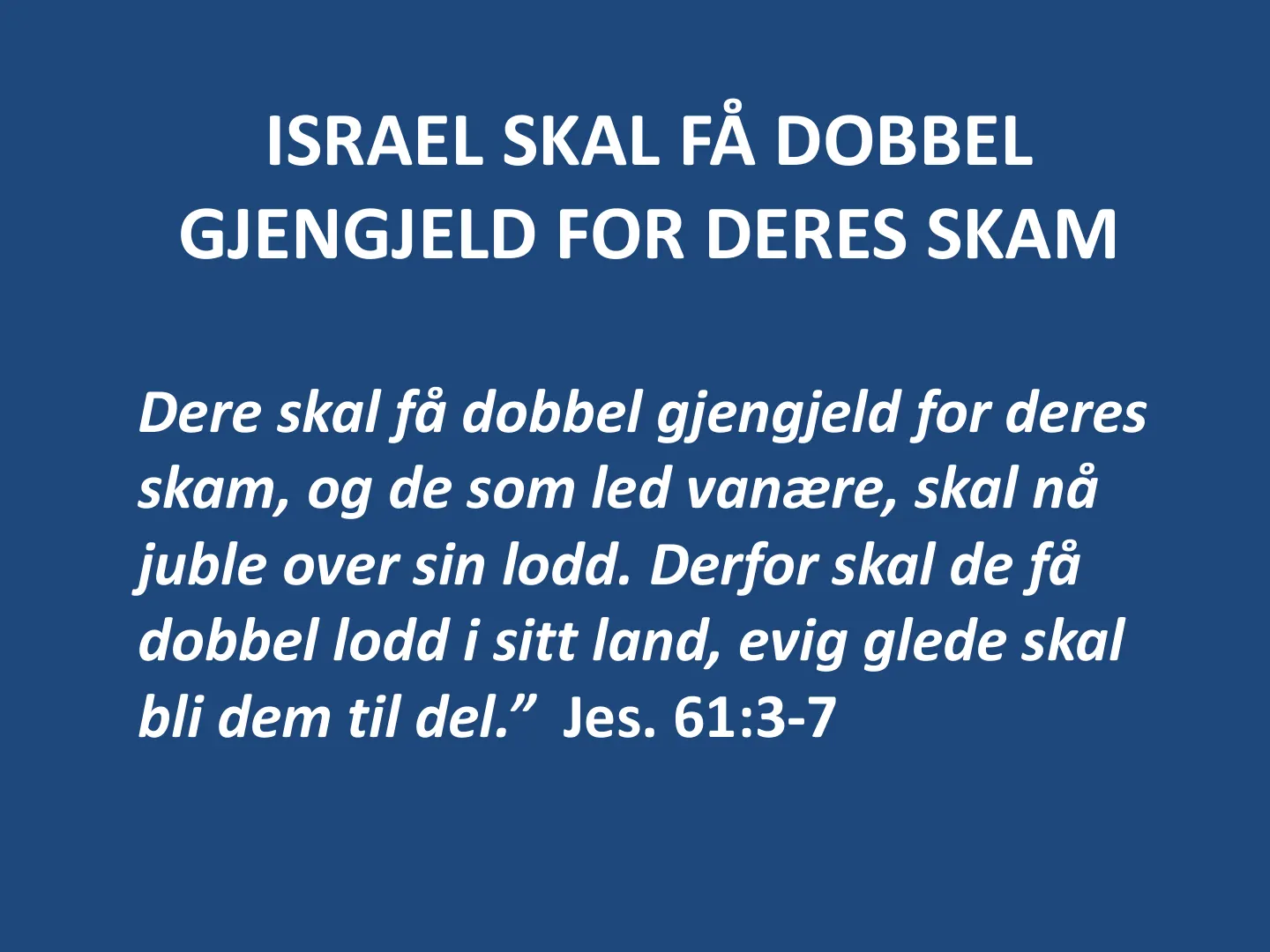 Dere skal få dobbel gjengjeld for deres skam, og de som led vanære, skal nå juble over sin lodd. Derfor skal de få dobbel lodd i sitt land, evig glede skal bli dem til del.” Jes. 61:3-7 ISRAEL SKAL FÅ DOBBEL GJENGJELD …