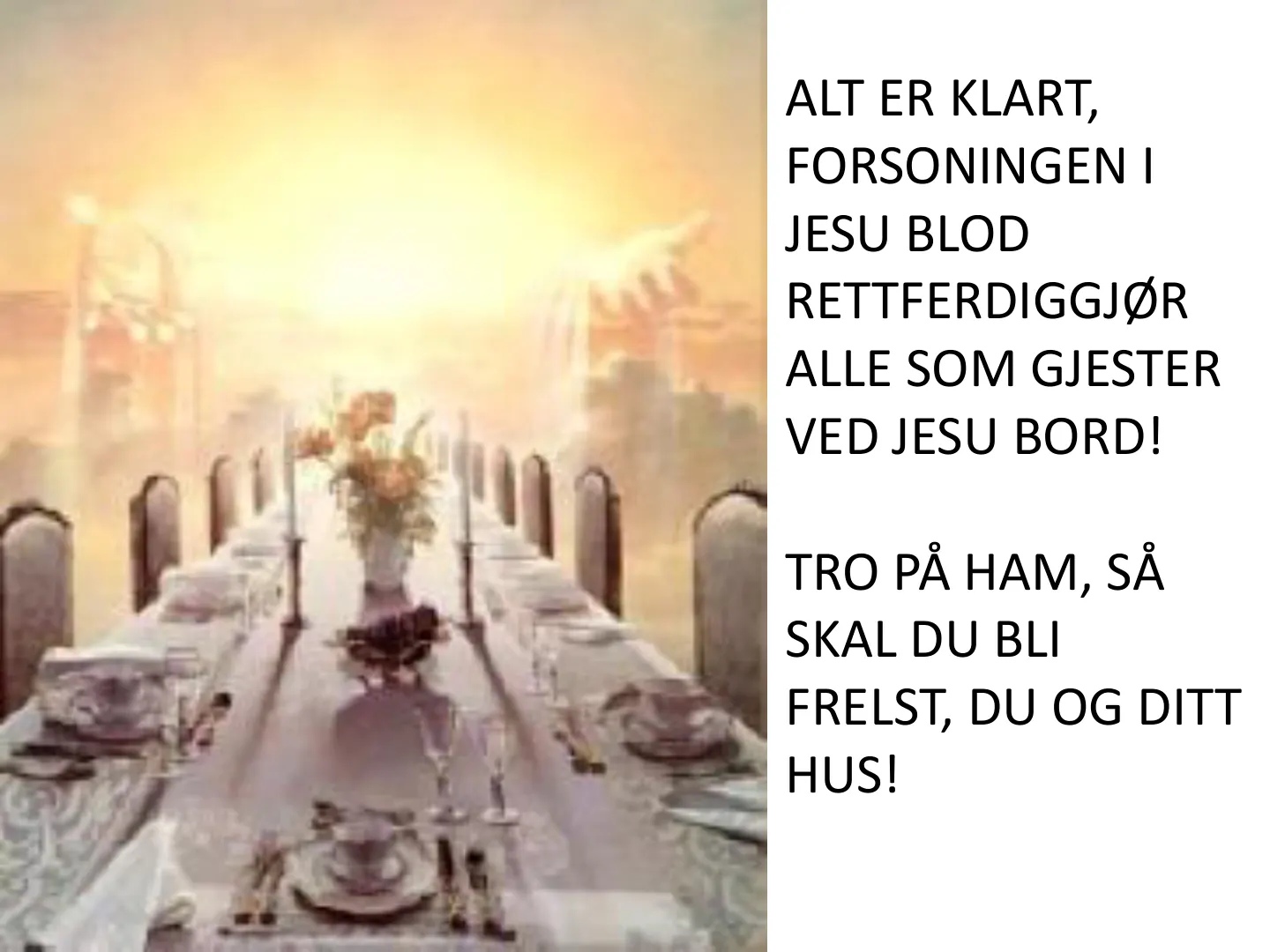 ALT ER KLART, FORSONINGEN I JESU BLOD RETTFERDIGGJØR ALLE SOM GJESTER VED JESU BORD! TRO PÅ HAM, SÅ SKAL DU BLI FRELST, DU OG DITT HUS!